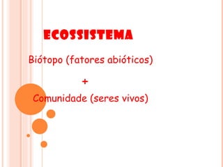 Ecossistema
            =
Biótopo (fatores abióticos)

           +
 Comunidade (seres vivos)
 
