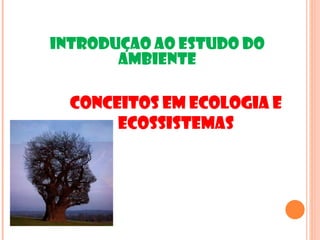 INTRODUÇAO AO ESTUDO DO
       AMBIENTE

  Conceitos em Ecologia e
       Ecossistemas
 