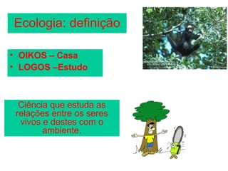 Ecologia: definição

• OIKOS – Casa
• LOGOS –Estudo



  Ciência que estuda as
 relações entre os seres
  vivos e destes com o
        ambiente.
 