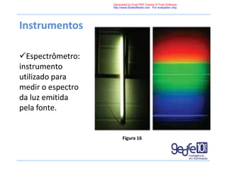 Espectrômetro:
instrumento
utilizado para
medir o espectro
da luz emitida
pela fonte.
Instrumentos
Figura 16
Generated by Foxit PDF Creator © Foxit Software
http://www.foxitsoftware.com For evaluation only.
 