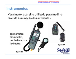 Instrumentos
Luximetro: aparelho utilizado para medir o
nível de iluminação dos ambientes.
Termômetro,
hidrômetro,
decibelimetro e
luximetro.
Figura 18
Figura 17
Generated by Foxit PDF Creator © Foxit Software
http://www.foxitsoftware.com For evaluation only.
 