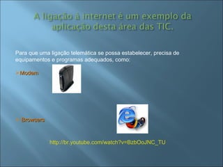 Para que uma ligação telemática se possa estabelecer, precisa de equipamentos e programas adequados, como: Modem Browsers http://br.youtube.com/watch?v=BzbOoJNC_TU 
