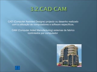 CAD (Computer Assisted Designe) projecto ou desenho realizado com a utilização de computadores e software específicos. CAM (Computer Aided Manufacturing) sistemas de fabrico controlados por computador  