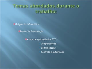 Origem da informática Dados Vs Informação Áreas de aplicação das TIC: Computadores Comunicações Controlo e automação 