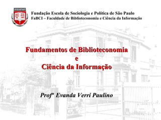 Fundamentos de Biblioteconomia  e  Ciência da Informação Profª   Evanda Verri Paulino   Fundação Escola de Sociologia e Política de São Paulo FaBCI – Faculdade de Biblioteconomia e Ciência da Informação  