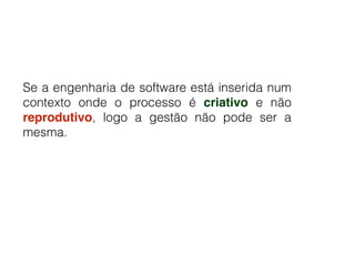 Se a engenharia de software está inserida num
contexto onde o processo é criativo e não
reprodutivo, logo a gestão não pode ser a
mesma.
 