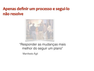 “Responder as mudanças mais
melhor do seguir um plano"
Manifesto Ágil
Apenas	deﬁnir	um	processo	e	segui-lo	
não	resolve
 
