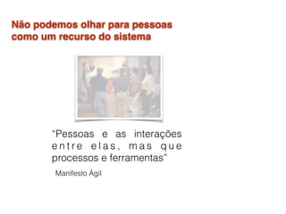 “Pessoas e as interações
e n t r e e l a s , m a s q u e
processos e ferramentas”
Manifesto Ágil
Não podemos olhar para pessoas
como um recurso do sistema
 