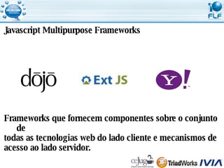 Javascript Multipurpose Frameworks Frameworks que fornecem componentes sobre o conjunto de  todas as tecnologias web do lado cliente e mecanismos de  acesso ao lado servidor. 