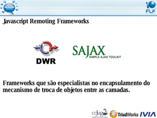 Javascript Remoting Frameworks Frameworks que são especialistas no encapsulamento do  mecanismo de troca de objetos entre as camadas. 