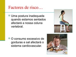 Factores de risco…
 Uma postura inadequada
 quando estamos sentados
 afectará a nossa coluna
 vertebral.


 O consumo excessivo de
 gorduras e sal afectará o
 sistema cardiovascular.
 