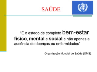 SAÚDE



   “É o estado de completo bem-estar
físico, mental e social e não apenas a
ausência de doenças ou enfermidades”

                Organização Mundial de Saúde (OMS)
 