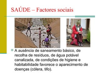 SAÚDE – Factores sociais




 A ausência de saneamento básico, de
 recolha de resíduos, de água potável
 canalizada, de condições de higiene e
 habitabilidade favorece o aparecimento de
 doenças (cólera, tifo).
 