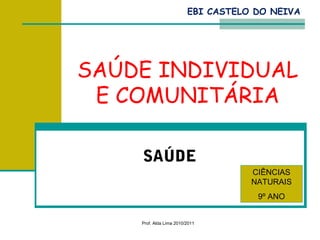 EBI CASTELO DO NEIVA




SAÚDE INDIVIDUAL
 E COMUNITÁRIA

    SAÚDE
                                    CIÊNCIAS
                                    NATURAIS
                                     9º ANO


    Prof. Alda Lima 2010/2011
 
