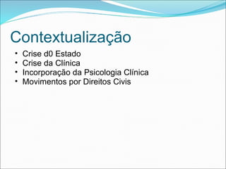 Contextualização
• Crise d0 Estado
• Crise da Clínica
• Incorporação da Psicologia Clínica
• Movimentos por Direitos Civis
 