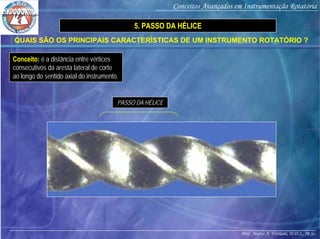 Prof. Marco A. Versiani, D.D.S., M.Sc.
Conceitos Avançados em Instrumentação Rotatória
QUAIS SÃO OS PRINCIPAIS CARACTERÍSTICAS DE UM INSTRUMENTO ROTATÓRIO ?
5. PASSO DA HÉLICE
PASSO DA HÉLICE
Conceito: é a distância entre vértices
consecutivos da aresta lateral de corte
ao longo do sentido axial do instrumento.
 
