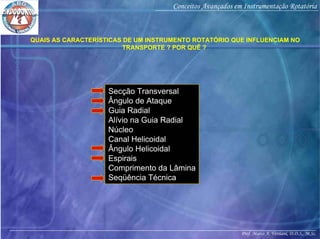 Prof. Marco A. Versiani, D.D.S., M.Sc.
Conceitos Avançados em Instrumentação Rotatória
Secção Transversal
Ângulo de Ataque
Guia Radial
Alívio na Guia Radial
Núcleo
Canal Helicoidal
Ângulo Helicoidal
Espirais
Comprimento da Lâmina
Seqüência Técnica
QUAIS AS CARACTERÍSTICAS DE UM INSTRUMENTO ROTATÓRIO QUE INFLUENCIAM NO
TRANSPORTE ? POR QUÊ ?
 
