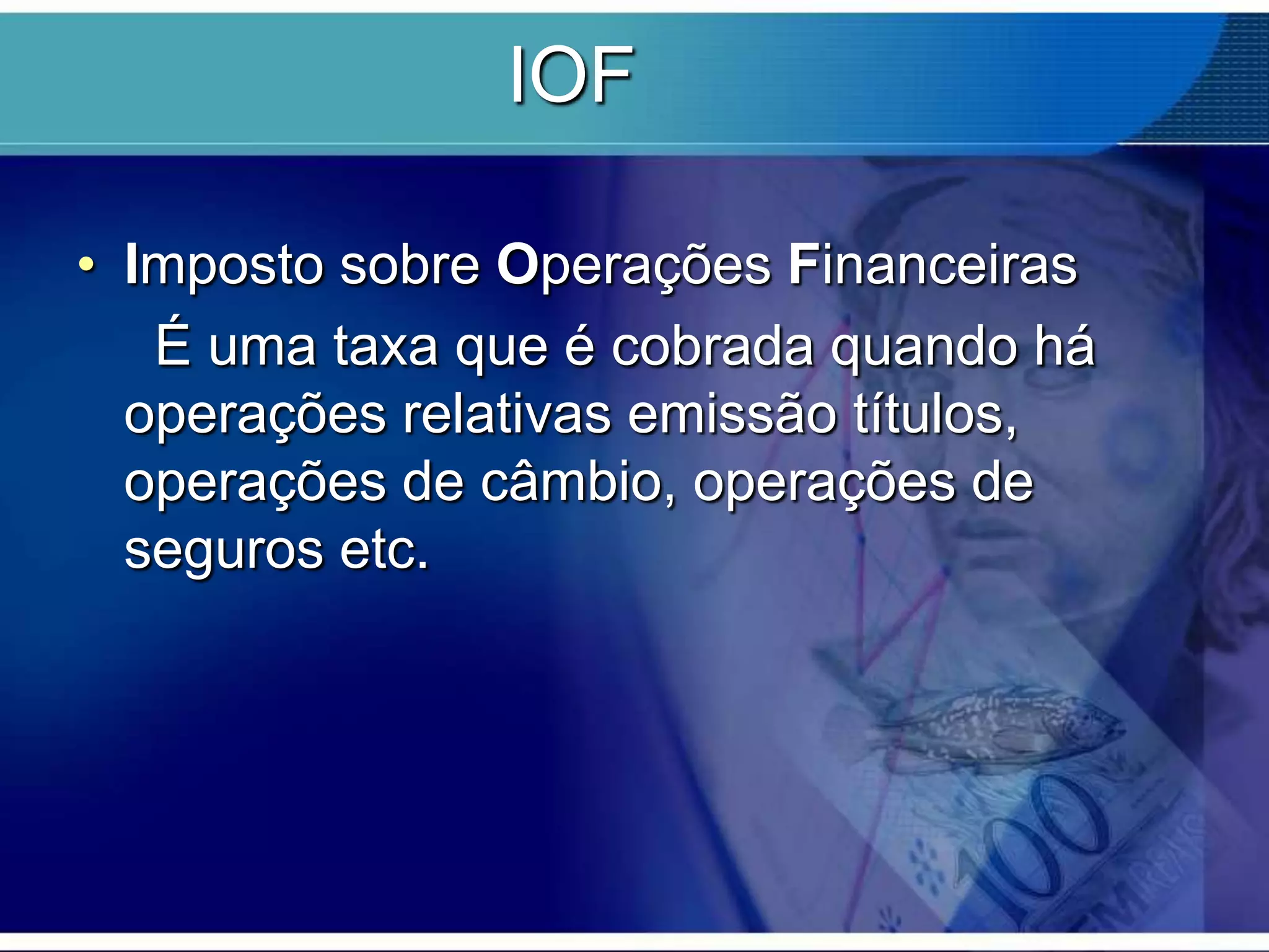 IOF
• Imposto sobre Operações Financeiras
É uma taxa que é cobrada quando há
operações relativas emissão títulos,
operações de câmbio, operações de
seguros etc.

 