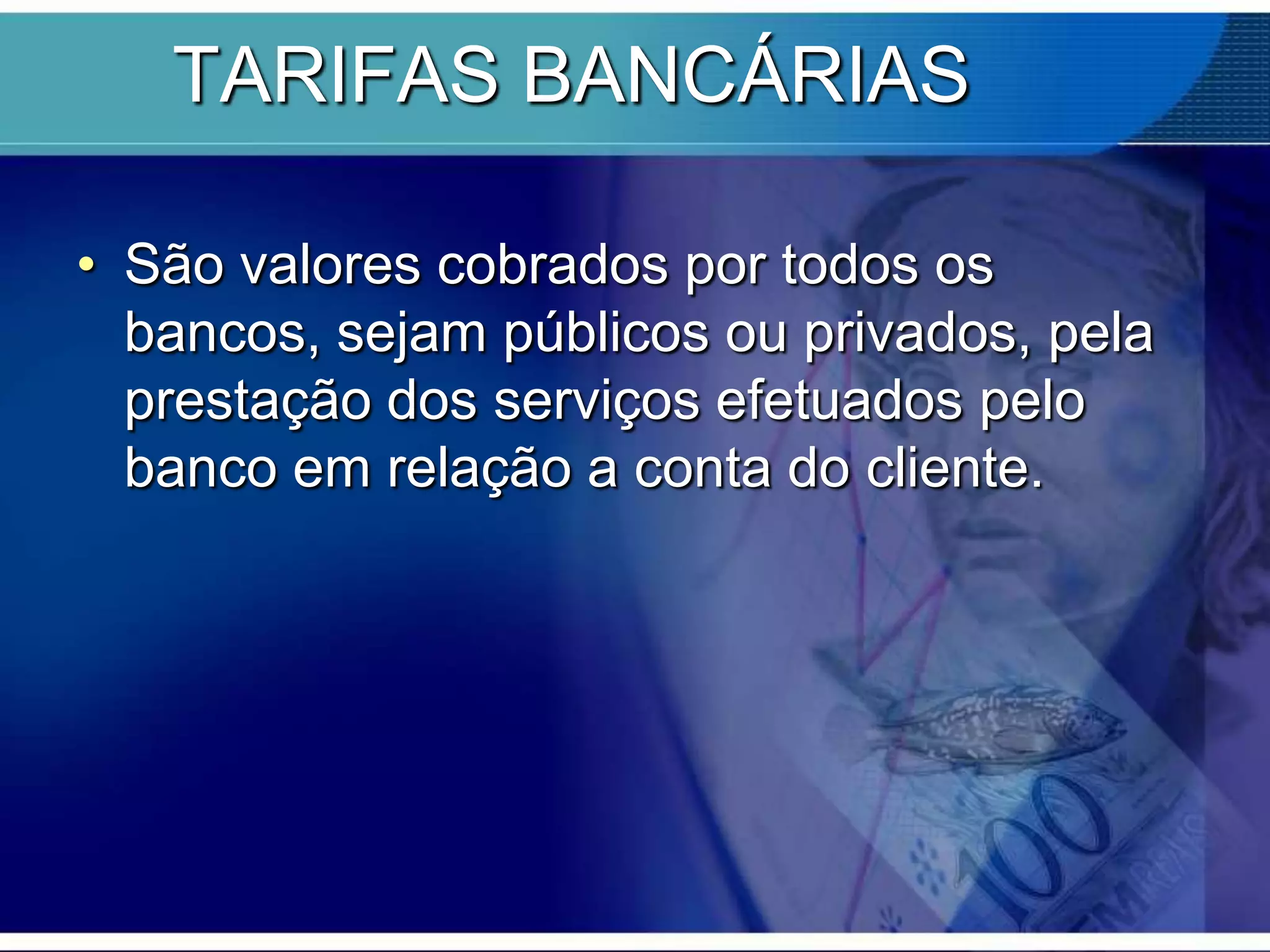 TARIFAS BANCÁRIAS
• São valores cobrados por todos os
bancos, sejam públicos ou privados, pela
prestação dos serviços efetuados pelo
banco em relação a conta do cliente.

 