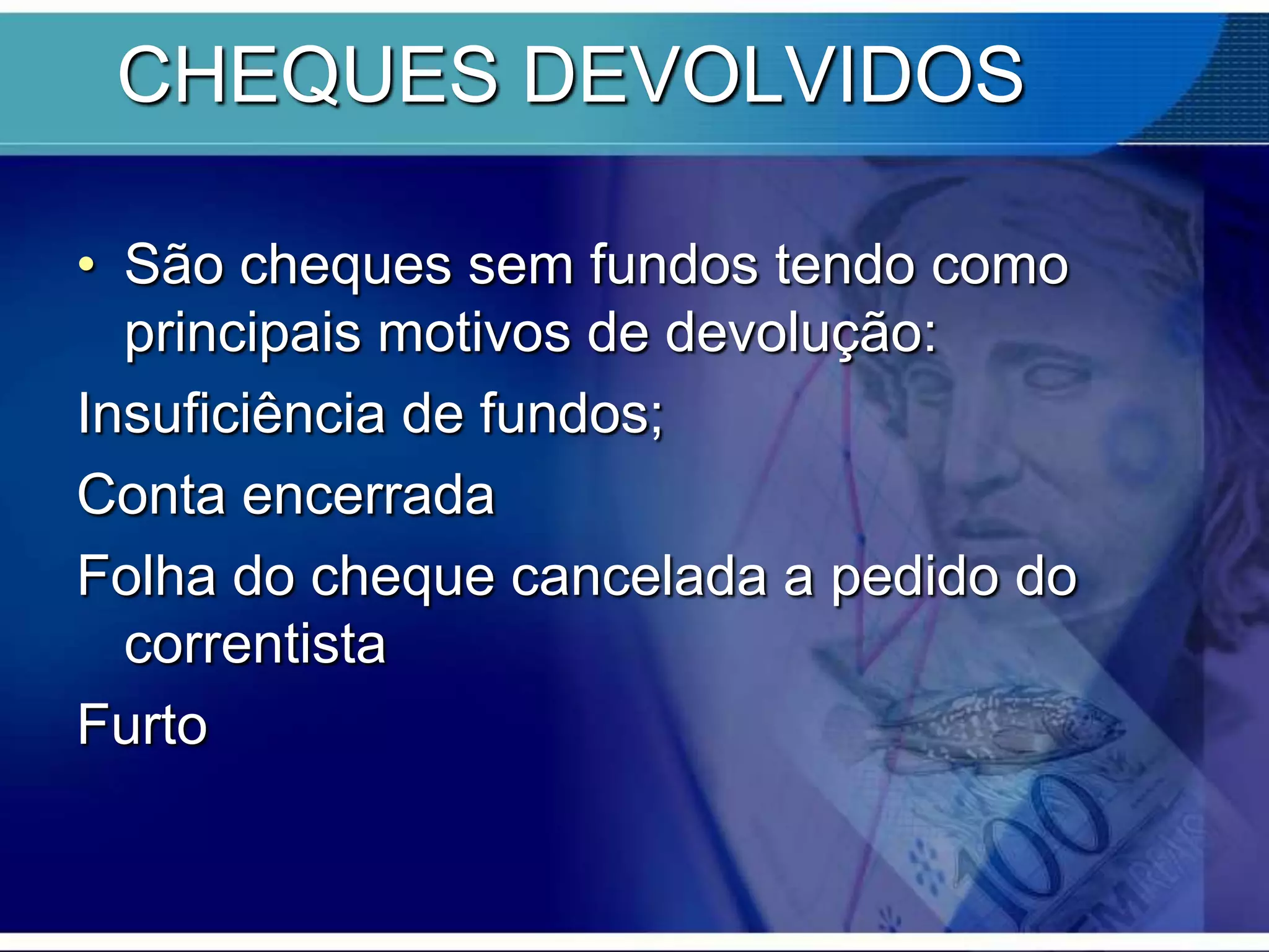 CHEQUES DEVOLVIDOS
• São cheques sem fundos tendo como
principais motivos de devolução:
Insuficiência de fundos;
Conta encerrada
Folha do cheque cancelada a pedido do
correntista
Furto

 