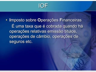 IOF
• Imposto sobre Operações Financeiras
É uma taxa que é cobrada quando há
operações relativas emissão títulos,
operações de câmbio, operações de
seguros etc.

 