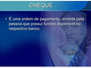 CHEQUE
• É uma ordem de pagamento, emitida pela
pessoa que possui fundos disponível no
respectivo banco.

 
