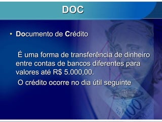 DOC
• Documento de Crédito
É uma forma de transferência de dinheiro
entre contas de bancos diferentes para
valores até R$ 5.000,00.
O crédito ocorre no dia útil seguinte

 