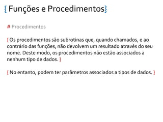 { Funções e Procedimentos}
# Procedimentos
{ Os procedimentos são subrotinas que, quando chamados, e ao
contrário das funções, não devolvem um resultado através do seu
nome. Deste modo, os procedimentos não estão associados a
nenhum tipo de dados. }
{ No entanto, podem ter parâmetros associados a tipos de dados. }
 