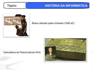 Tópico                             HISTÓRIA DA INFORMÁTICA




                          Ábaco utilizado pelos chineses (1000 aC)




Calculadora de Pascal (século XVII)




                                                                     2
 