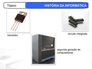 Tópico       HISTÓRIA DA INFORMÁTICA




                           circuito integrado
transistor




                   segunda geração de
                   computadores



                                      6
 