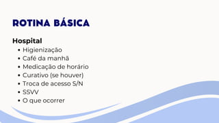 ROTINA BÁSICA
Hospital
Higienização
Café da manhã
Medicação de horário
Curativo (se houver)
Troca de acesso S/N
SSVV
O que ocorrer
 