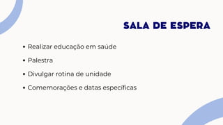Realizar educação em saúde
Palestra
Divulgar rotina de unidade
Comemorações e datas específicas
SALA DE ESPERA
 