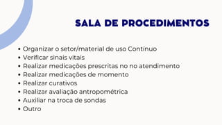 Organizar o setor/material de uso Contínuo
Verificar sinais vitais
Realizar medicações prescritas no no atendimento
Realizar medicações de momento
Realizar curativos
Realizar avaliação antropométrica
Auxiliar na troca de sondas
Outro
SALA DE PROCEDIMENTOS
 