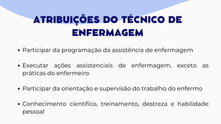 ATRIBUIÇÕES DO TÉCNICO DE
ENFERMAGEM
Participar da programação da assistência de enfermagem
Executar ações assistenciais de enfermagem, exceto as
práticas do enfermeiro
Participar da orientação e supervisão do trabalho do enfermo
Conhecimento científico, treinamento, destreza e habilidade
pessoal
 