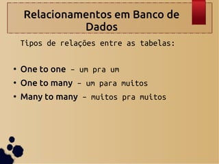 Relacionamentos em Banco de
Dados
Tipos de relações entre as tabelas:
●
One to one – um pra um
●
One to many – um para muitos
●
Many to many – muitos pra muitos
 