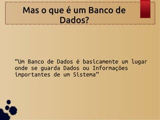 Mas o que é um Banco de
Dados?
“Um Banco de Dados é basicamente um lugar
onde se guarda Dados ou Informações
importantes de um Sistema”
 