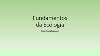 Fundamentos
da Ecologia
Conceitos básicos.
 