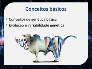 Conceitos básicos
• Conceitos de genética básica
• Evolução e variabilidade genética
 