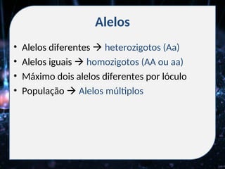 Alelos
• Alelos diferentes  heterozigotos (Aa)
• Alelos iguais  homozigotos (AA ou aa)
• Máximo dois alelos diferentes por lóculo
• População  Alelos múltiplos
 