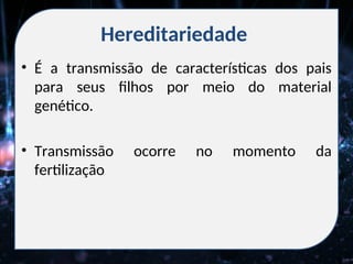 Hereditariedade
• É a transmissão de características dos pais
para seus filhos por meio do material
genético.
• Transmissão ocorre no momento da
fertilização
 