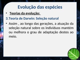 Evolução das espécies
• Teorias da evolução:
3.Teoria de Darwin: Seleção natural
• Assim , ao longo das gerações, a atuação da
seleção natural sobre os indivíduos mantém
ou melhora o grau de adaptação destes ao
meio.
 