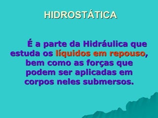 HIDROSTÁTICA
É a parte da Hidráulica que
estuda os líquidos em repouso,
bem como as forças que
podem ser aplicadas em
corpos neles submersos.
 