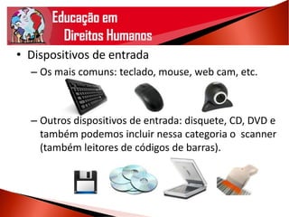 • Dispositivos de entrada
– Os mais comuns: teclado, mouse, web cam, etc.
– Outros dispositivos de entrada: disquete, CD, DVD e
também podemos incluir nessa categoria o scanner
(também leitores de códigos de barras).
 