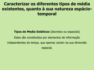 Caracterizar os diferentes tipos de média existentes, quanto à sua natureza espácio-temporalTipos de Media Estáticos (discretos ou espaciais)Estes são constituídos por elementos de informação independentes do tempo, que apenas variam na sua dimensão espacial.