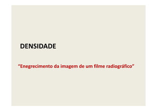 DENSIDADE
“Enegrecimento da imagem de um filme radiográfico”
 