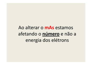 Ao alterar o mAs estamos
afetando o número e não aafetando o número e não a
energia dos elétrons
 