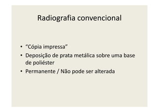 Radiografia convencional
• “Cópia impressa”
• Deposição de prata metálica sobre uma base• Deposição de prata metálica sobre uma base
de poliéster
• Permanente / Não pode ser alterada
 