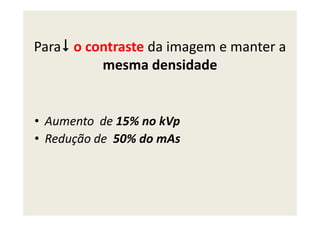 Para o contraste da imagem e manter a
mesma densidade
Aumento de 15% no kVp• Aumento de 15% no kVp
• Redução de 50% do mAs
 