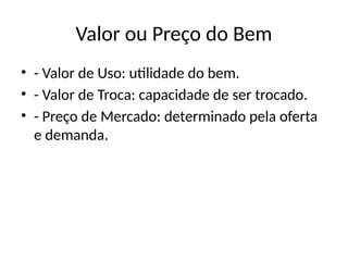 Valor ou Preço do Bem
• - Valor de Uso: utilidade do bem.
• - Valor de Troca: capacidade de ser trocado.
• - Preço de Mercado: determinado pela oferta
e demanda.
 