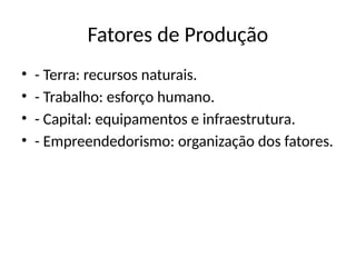 Fatores de Produção
• - Terra: recursos naturais.
• - Trabalho: esforço humano.
• - Capital: equipamentos e infraestrutura.
• - Empreendedorismo: organização dos fatores.
 